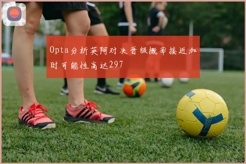 Opta分析英阿对决晋级概率接近加时可能性高达297
