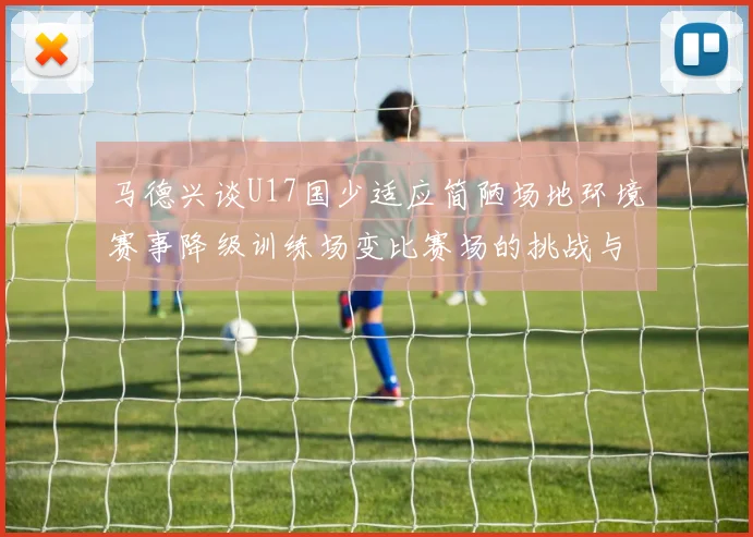 马德兴谈U17国少适应简陋场地环境赛事降级训练场变比赛场的挑战与应对