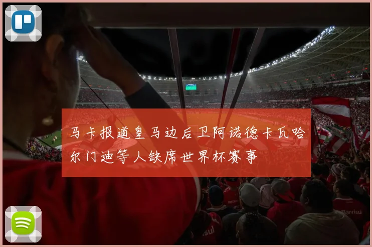 马卡报道皇马边后卫阿诺德卡瓦哈尔门迪等人缺席世界杯赛事