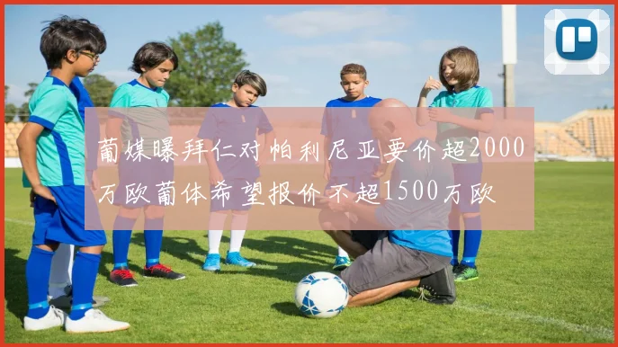 葡媒曝拜仁对帕利尼亚要价超2000万欧葡体希望报价不超1500万欧