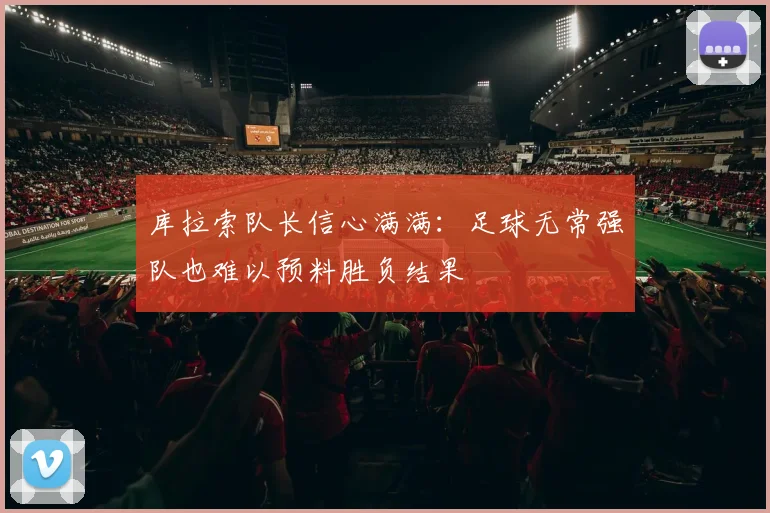 库拉索队长信心满满：足球无常强队也难以预料胜负结果