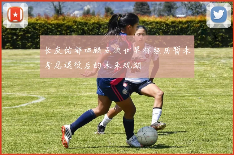 长友佑都回顾五次世界杯经历暂未考虑退役后的未来规划