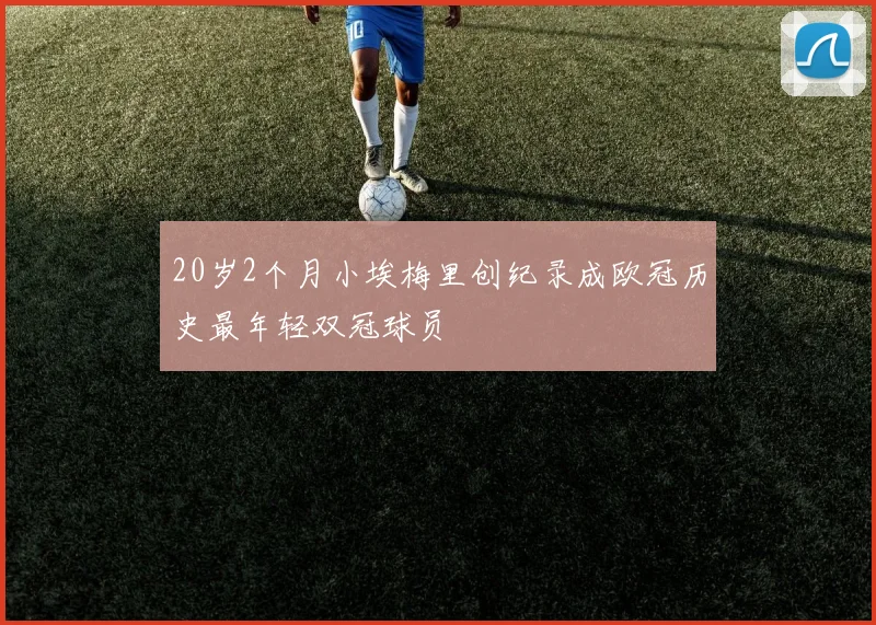 20岁2个月小埃梅里创纪录成欧冠历史最年轻双冠球员