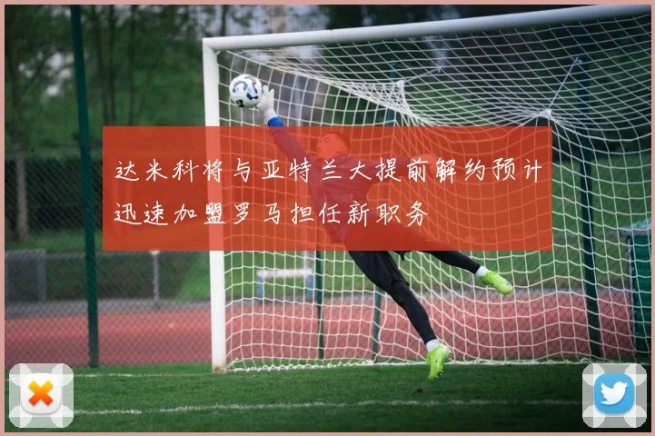 达米科将与亚特兰大提前解约预计迅速加盟罗马担任新职务