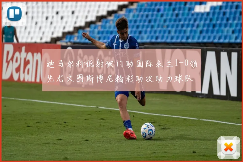 迪马尔科低射破门助国际米兰1-0领先尤文图斯博尼精彩助攻助力球队进攻