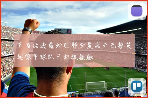 罗马诺透露姆巴耶今夏离开巴黎英超德甲球队已积极接触
