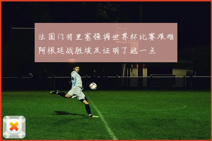 法国门将里塞强调世界杯比赛艰难阿根廷战胜埃及证明了这一点