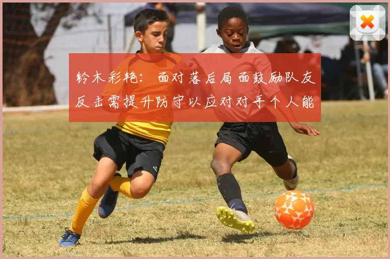 铃木彩艳：面对落后局面鼓励队友反击需提升防守以应对对手个人能力