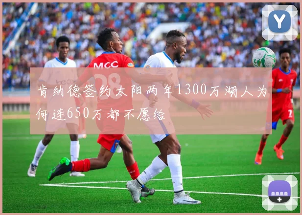 肯纳德签约太阳两年1300万湖人为何连650万都不愿给