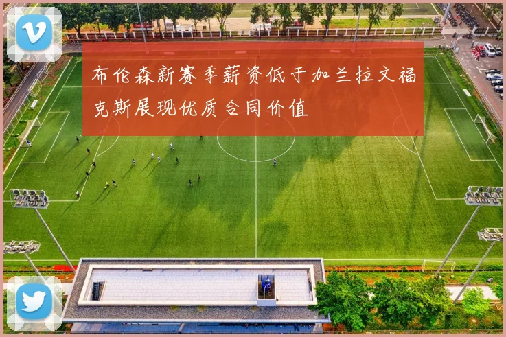 布伦森新赛季薪资低于加兰拉文福克斯展现优质合同价值