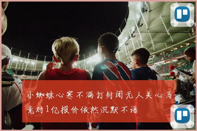 小蜘蛛心寒不满打封闭无人关心马竞对1亿报价依然沉默不语