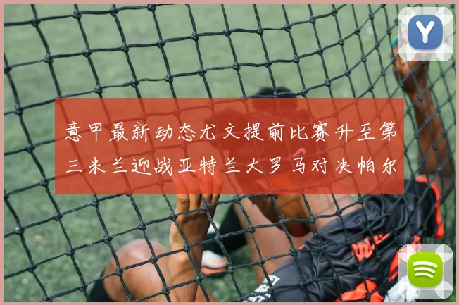 意甲最新动态尤文提前比赛升至第三米兰迎战亚特兰大罗马对决帕尔马