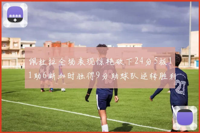 佩杜拉全场表现惊艳砍下24分5板11助6断加时独得9分助球队逆转胜利