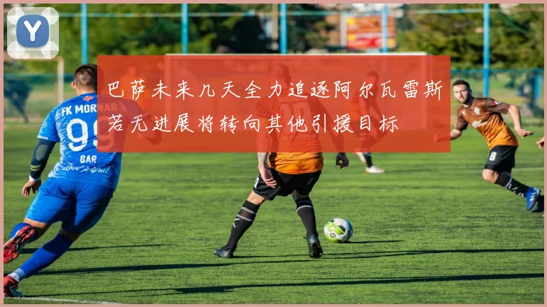 巴萨未来几天全力追逐阿尔瓦雷斯若无进展将转向其他引援目标