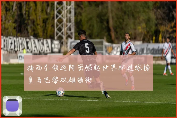梅西引领迈阿密崛起世界杯进球榜皇马巴黎双雄领衔