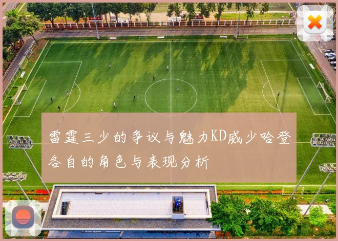 雷霆三少的争议与魅力KD威少哈登各自的角色与表现分析