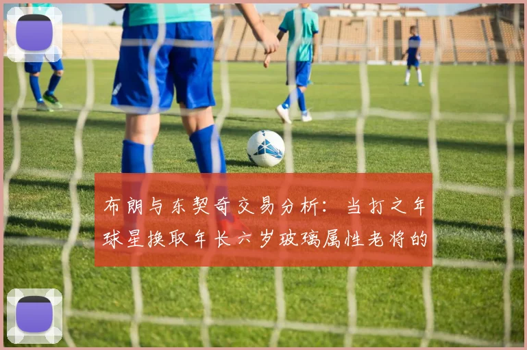 布朗与东契奇交易分析：当打之年球星换取年长六岁玻璃属性老将的利弊探讨