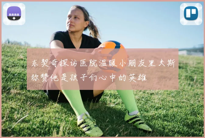 东契奇探访医院温暖小朋友里夫斯称赞他是孩子们心中的英雄