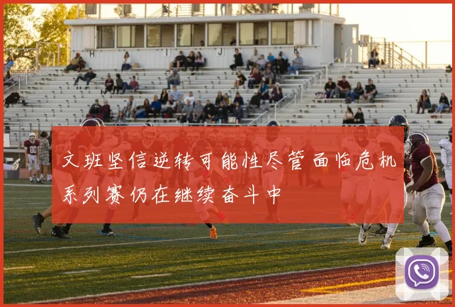 文班坚信逆转可能性尽管面临危机系列赛仍在继续奋斗中