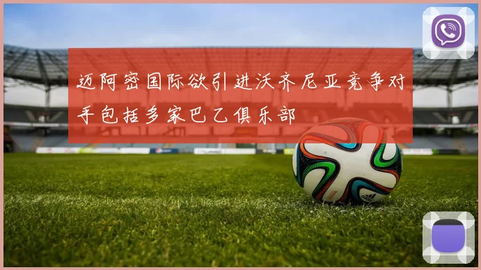 迈阿密国际欲引进沃齐尼亚竞争对手包括多家巴乙俱乐部