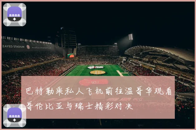 巴特勒乘私人飞机前往温哥华观看哥伦比亚与瑞士精彩对决