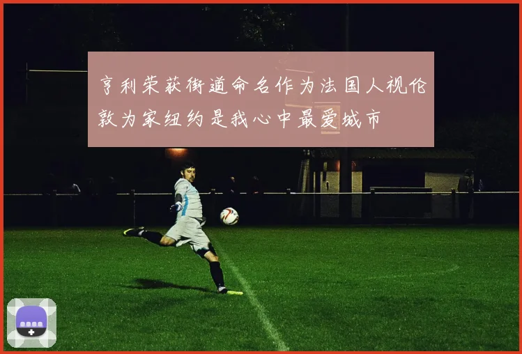 亨利荣获街道命名作为法国人视伦敦为家纽约是我心中最爱城市