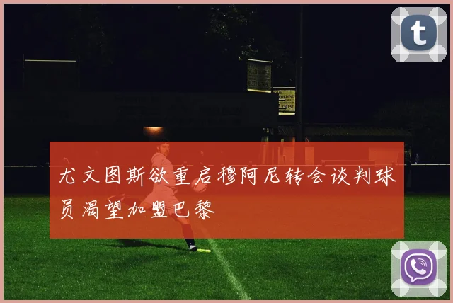 尤文图斯欲重启穆阿尼转会谈判球员渴望加盟巴黎