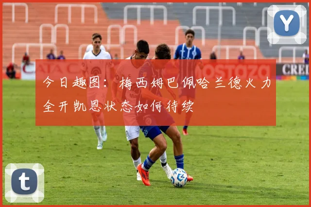 今日趣图：梅西姆巴佩哈兰德火力全开凯恩状态如何待续