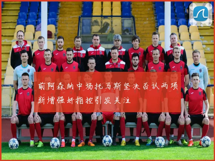 前阿森纳中场托马斯坚决否认两项新增强奸指控引发关注