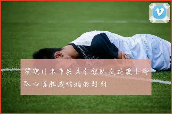 翟晓川末节发力引领队友逆袭上海队心惊胆战的精彩时刻