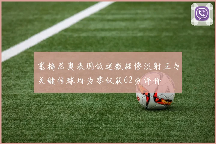 塞梅尼奥表现低迷数据惨淡射正与关键传球均为零仅获62分评价