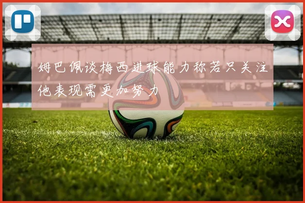 姆巴佩谈梅西进球能力称若只关注他表现需更加努力