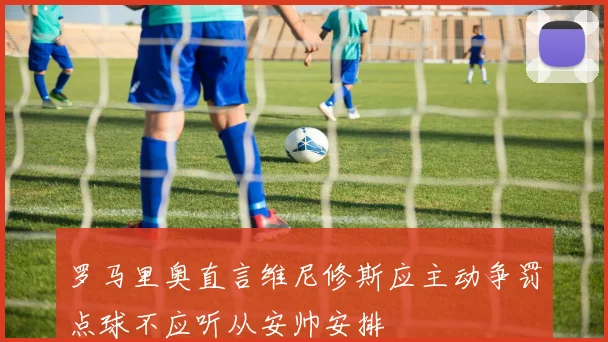 罗马里奥直言维尼修斯应主动争罚点球不应听从安帅安排