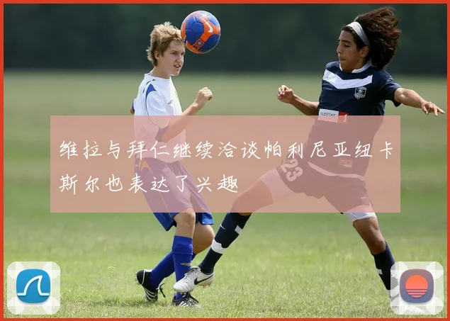 维拉与拜仁继续洽谈帕利尼亚纽卡斯尔也表达了兴趣