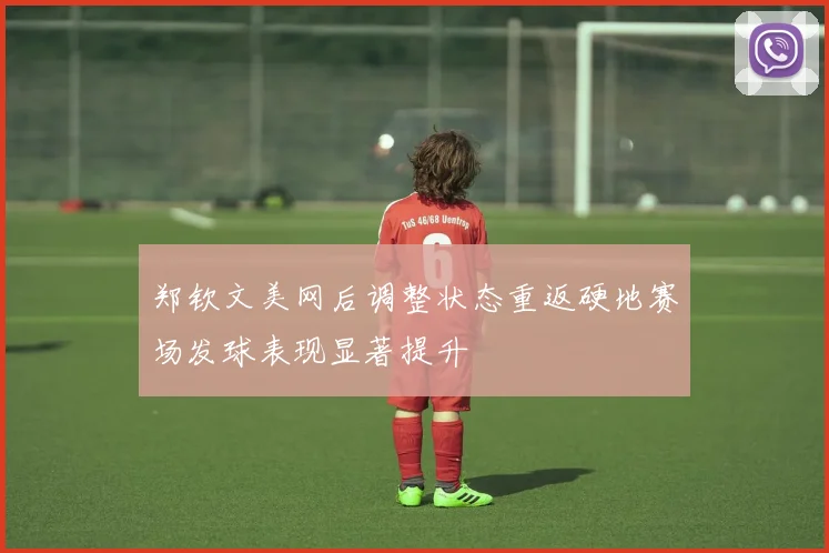 郑钦文美网后调整状态重返硬地赛场发球表现显著提升