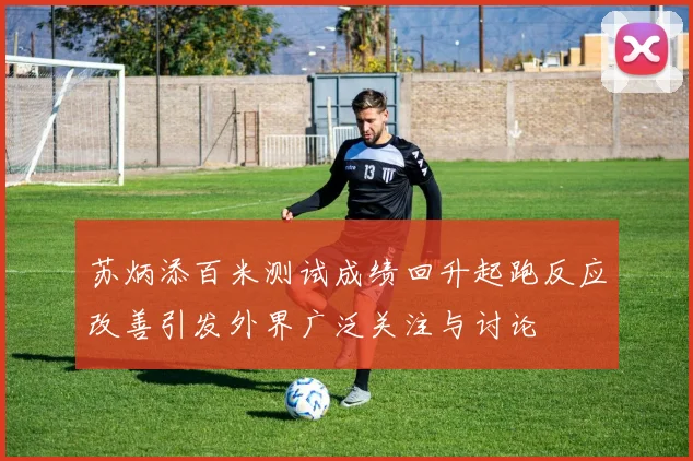 苏炳添百米测试成绩回升起跑反应改善引发外界广泛关注与讨论