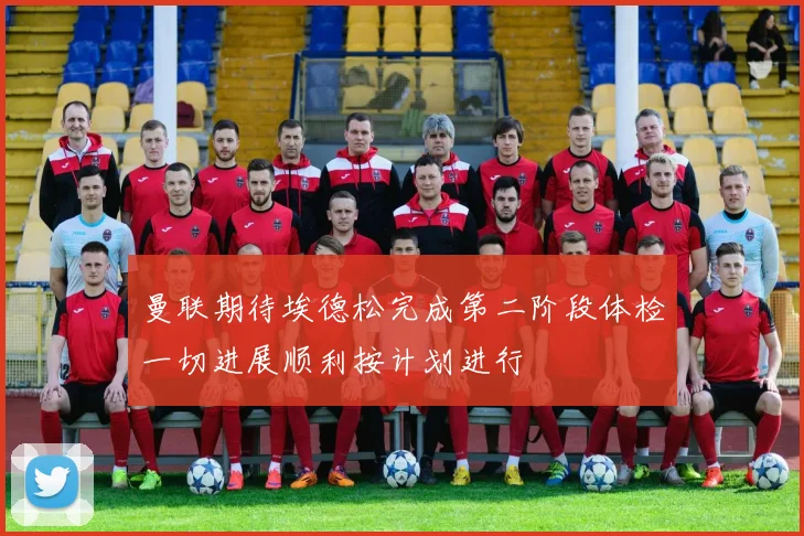 曼联期待埃德松完成第二阶段体检一切进展顺利按计划进行
