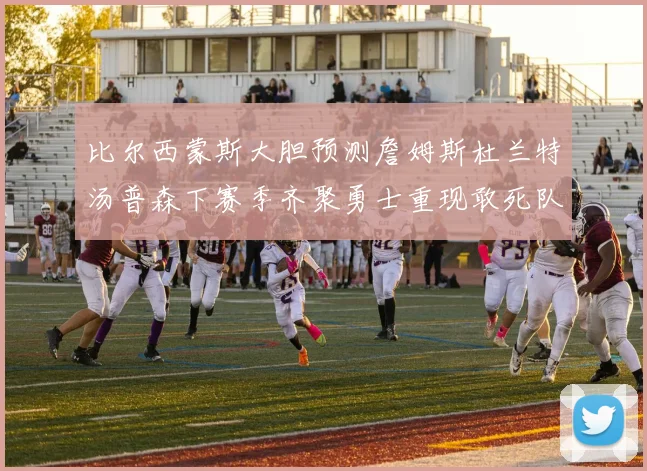 比尔西蒙斯大胆预测詹姆斯杜兰特汤普森下赛季齐聚勇士重现敢死队辉煌